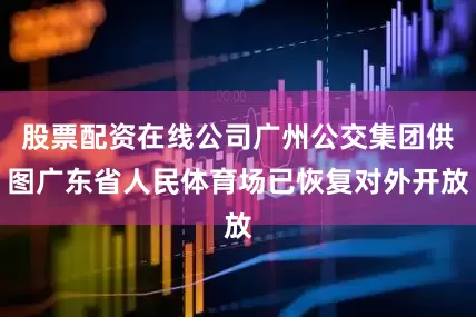 股票配资在线公司广州公交集团供图广东省人民体育场已恢复对外开放