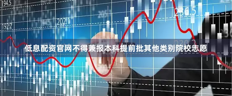 低息配资官网不得兼报本科提前批其他类别院校志愿