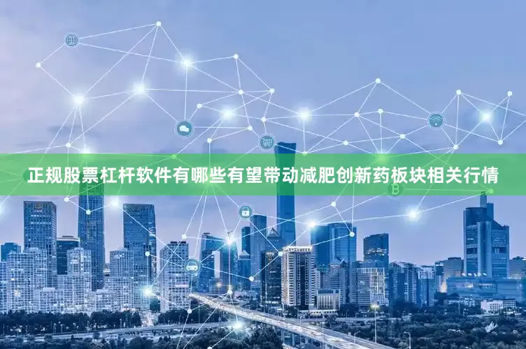 正规股票杠杆软件有哪些有望带动减肥创新药板块相关行情