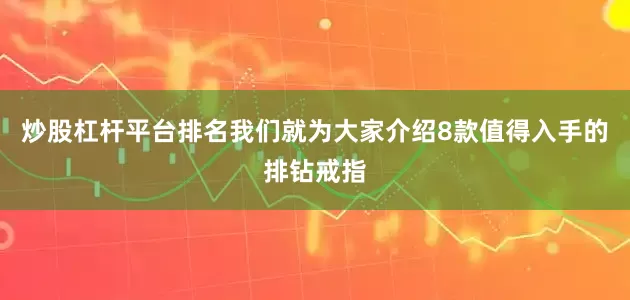 炒股杠杆平台排名我们就为大家介绍8款值得入手的排钻戒指