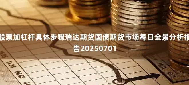 股票加杠杆具体步骤瑞达期货国债期货市场每日全景分析报告20250701