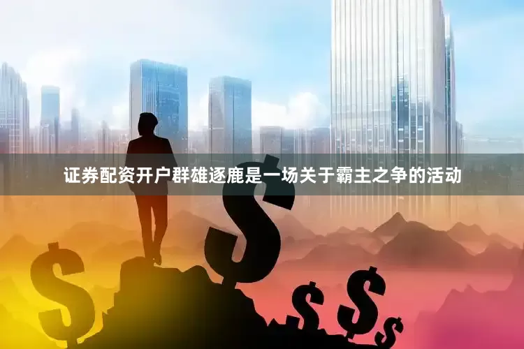 证券配资开户群雄逐鹿是一场关于霸主之争的活动