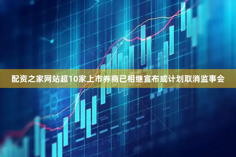 配资之家网站超10家上市券商已相继宣布或计划取消监事会