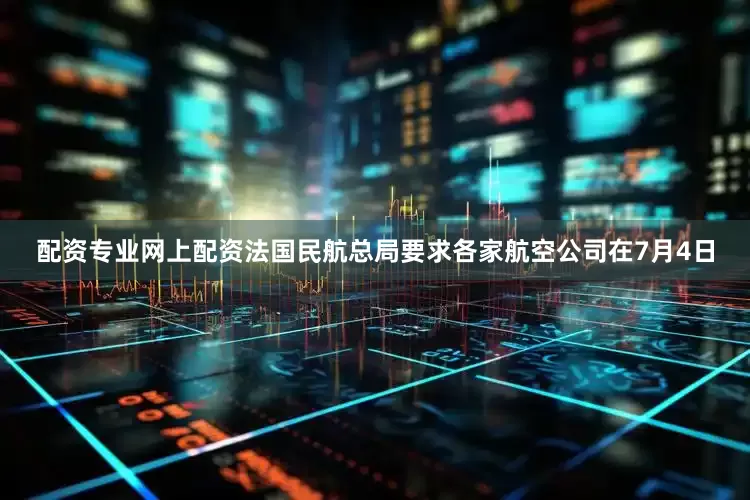 配资专业网上配资法国民航总局要求各家航空公司在7月4日