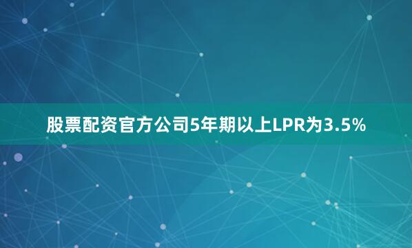 股票配资官方公司5年期以上LPR为3.5%