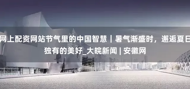 网上配资网站节气里的中国智慧｜暑气渐盛时，邂逅夏日独有的美好_大皖新闻 | 安徽网
