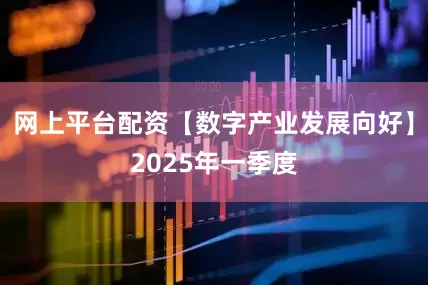 网上平台配资【数字产业发展向好】2025年一季度