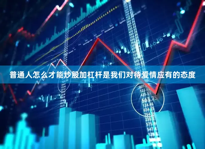 普通人怎么才能炒股加杠杆是我们对待爱情应有的态度