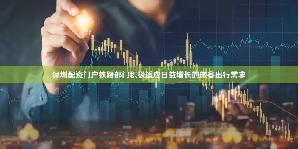 深圳配资门户铁路部门积极适应日益增长的旅客出行需求