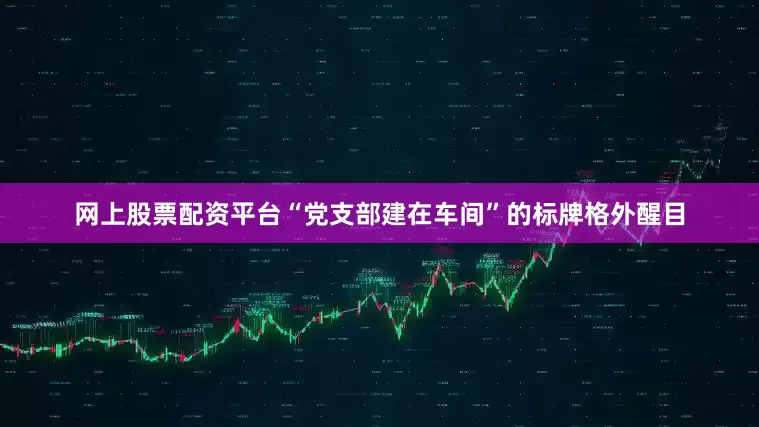 网上股票配资平台“党支部建在车间”的标牌格外醒目