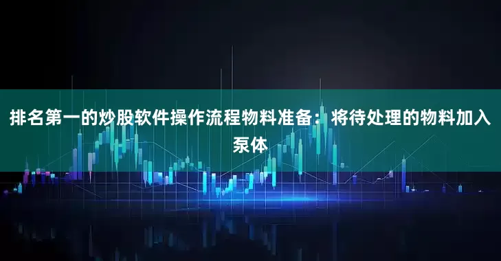 排名第一的炒股软件操作流程物料准备：将待处理的物料加入泵体