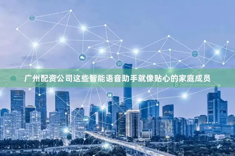 广州配资公司这些智能语音助手就像贴心的家庭成员