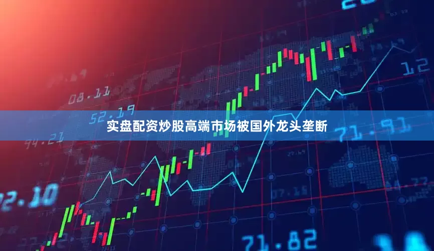 实盘配资炒股高端市场被国外龙头垄断