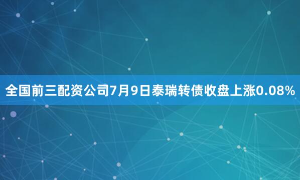全国前三配资公司7月9日泰瑞转债收盘上涨0.08%