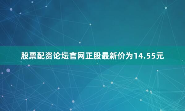 股票配资论坛官网正股最新价为14.55元