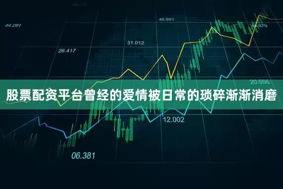 股票配资平台曾经的爱情被日常的琐碎渐渐消磨