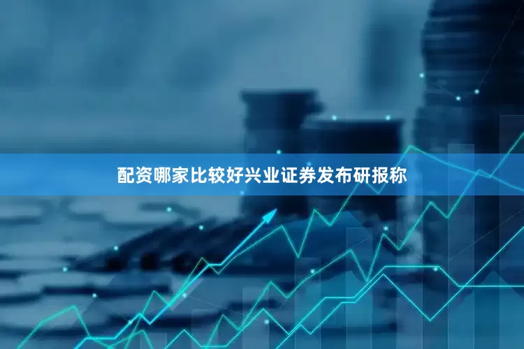 配资哪家比较好　　兴业证券发布研报称
