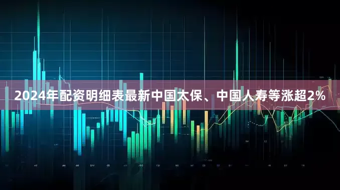 2024年配资明细表最新中国太保、中国人寿等涨超2%