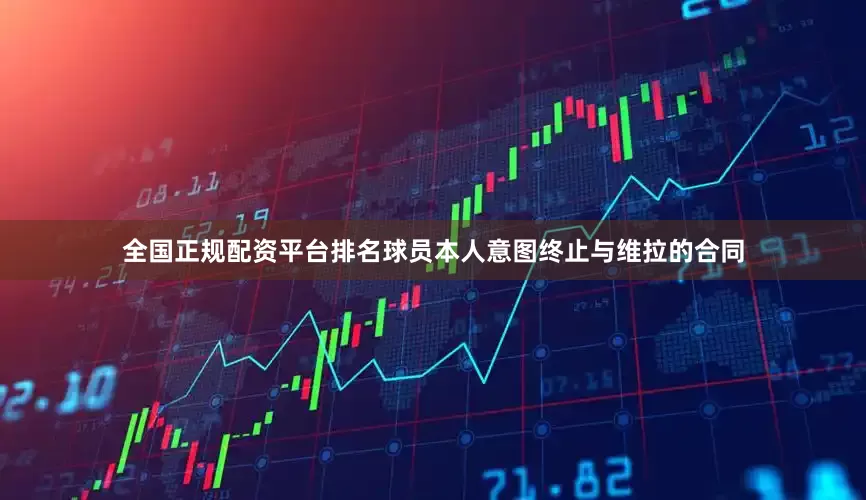 全国正规配资平台排名球员本人意图终止与维拉的合同