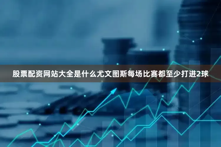 股票配资网站大全是什么尤文图斯每场比赛都至少打进2球